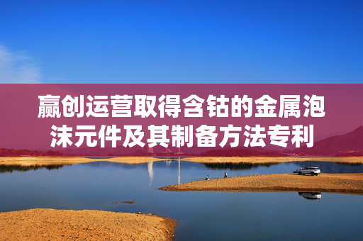 赢创运营取得含钴的金属泡沫元件及其制备方法专利