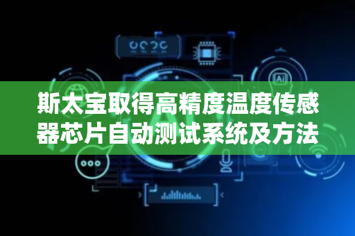 斯太宝取得高精度温度传感器芯片自动测试系统及方法专利