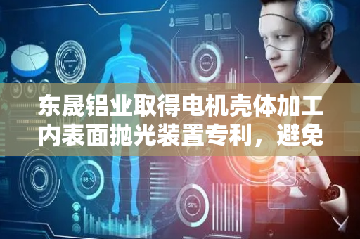 东晟铝业取得电机壳体加工内表面抛光装置专利，避免了抛光过程中电机壳体内部积留碎屑