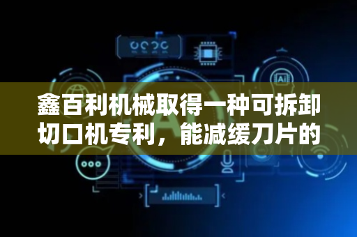 鑫百利机械取得一种可拆卸切口机专利，能减缓刀片的磨损