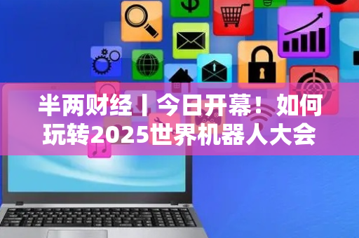 半两财经丨今日开幕！如何玩转2025世界机器人大会