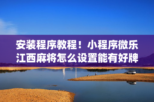 安装程序教程！小程序微乐江西麻将怎么设置能有好牌(为什么总是输)