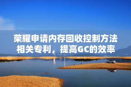 荣耀申请内存回收控制方法相关专利，提高GC的效率