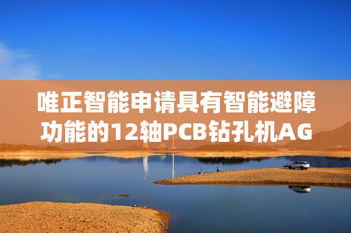 唯正智能申请具有智能避障功能的12轴PCB钻孔机AGV路径规划系统专利，提升路径规划的精准性