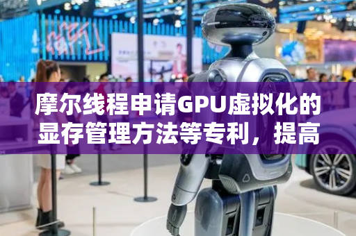 摩尔线程申请GPU虚拟化的显存管理方法等专利，提高资源利用率和任务执行效率