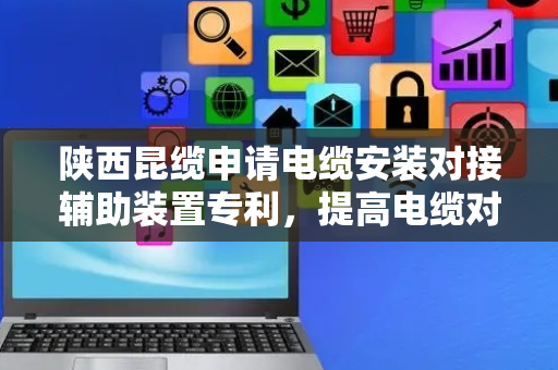陕西昆缆申请电缆安装对接辅助装置专利，提高电缆对接的安全性