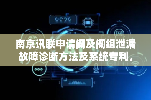 南京讯联申请阀及阀组泄漏故障诊断方法及系统专利，大幅提升了诊断的准确性、全面性和时效性