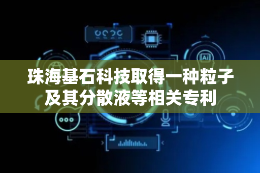 珠海基石科技取得一种粒子及其分散液等相关专利