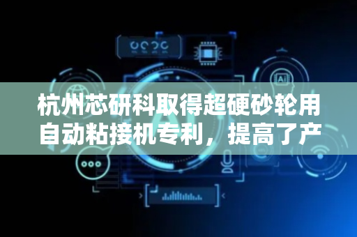 杭州芯研科取得超硬砂轮用自动粘接机专利，提高了产品质量以及外观一致性