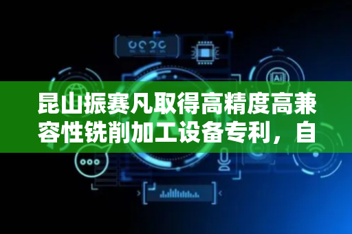 昆山振赛凡取得高精度高兼容性铣削加工设备专利，自动化程度高