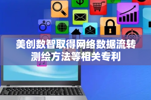 美创数智取得网络数据流转测绘方法等相关专利