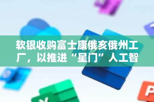 软银收购富士康俄亥俄州工厂，以推进“星门”人工智能计划
