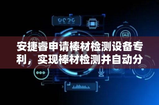 安捷睿申请棒材检测设备专利，实现棒材检测并自动分类出料