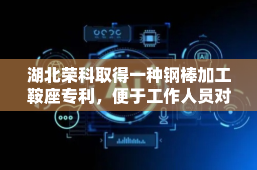 湖北荣科取得一种钢棒加工鞍座专利，便于工作人员对钢棒不同位置进行加工