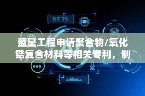 蓝星工程申请聚合物/氧化锆复合材料等相关专利，制备工艺简单