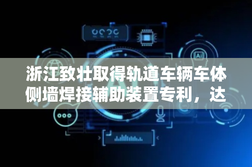浙江致壮取得轨道车辆车体侧墙焊接辅助装置专利，达到更加方便与焊接的目的