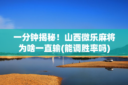 一分钟揭秘！山西微乐麻将为啥一直输(能调胜率吗)