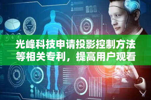 光峰科技申请投影控制方法等相关专利，提高用户观看虚拟三维模型时的观看体验