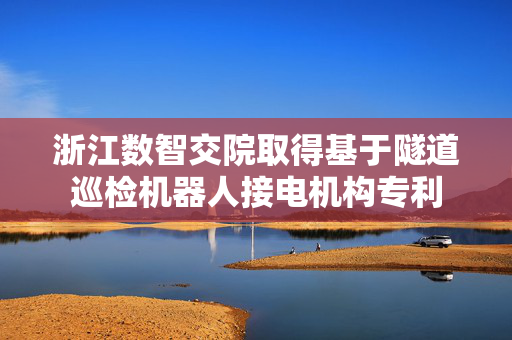 浙江数智交院取得基于隧道巡检机器人接电机构专利