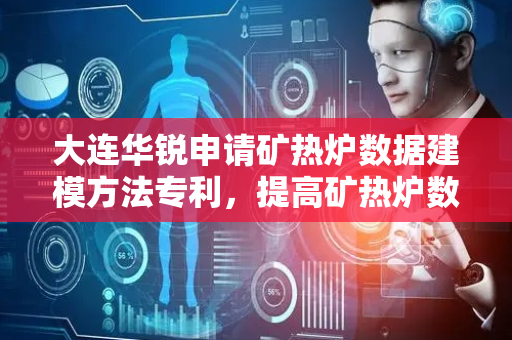 大连华锐申请矿热炉数据建模方法专利，提高矿热炉数据准确性
