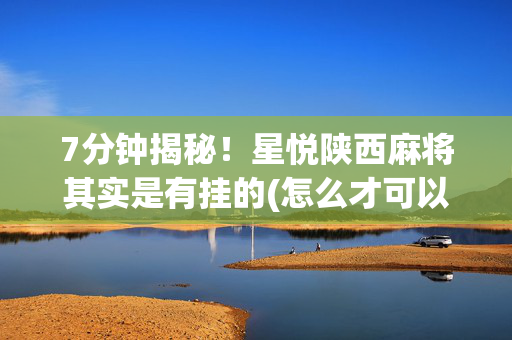 7分钟揭秘！星悦陕西麻将其实是有挂的(怎么才可以赢)