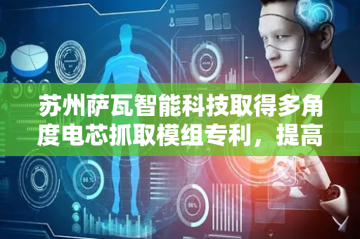 苏州萨瓦智能科技取得多角度电芯抓取模组专利，提高抓取的稳定性