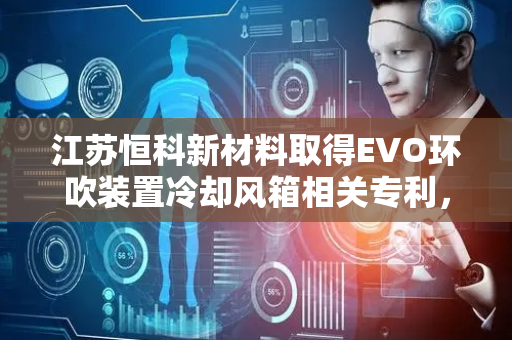 江苏恒科新材料取得EVO环吹装置冷却风箱相关专利，有效防止风筒出现晃动和漏风