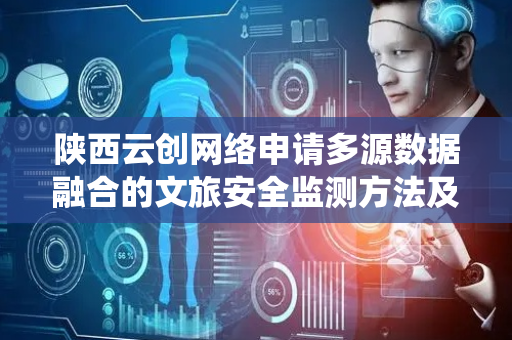 陕西云创网络申请多源数据融合的文旅安全监测方法及系统专利，通过网格自适应机制实现景区物理与动态状态的高保真映射