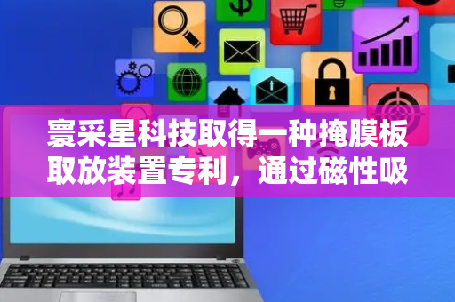 寰采星科技取得一种掩膜板取放装置专利，通过磁性吸力将掩膜板吸附在第一表面上