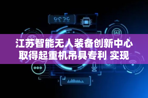 江苏智能无人装备创新中心取得起重机吊具专利 实现平衡升降