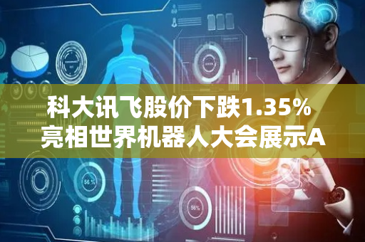 科大讯飞股价下跌1.35% 亮相世界机器人大会展示AI融合成果