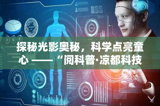 探秘光影奥秘，科学点亮童心 ——“阅科普·凉都科技大讲堂”首期活动温暖开讲，为留守儿童开启奇妙科学之旅