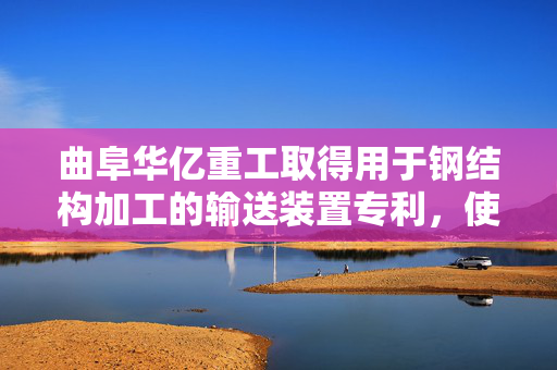 曲阜华亿重工取得用于钢结构加工的输送装置专利，使工字钢传送更加稳定
