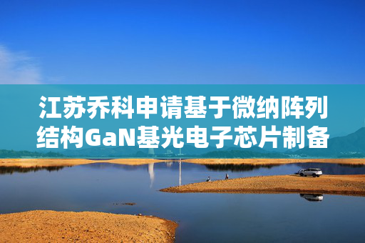 江苏乔科申请基于微纳阵列结构GaN基光电子芯片制备方法专利，对衬底进行分类收集
