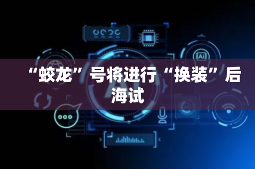 “蛟龙”号将进行“换装”后海试