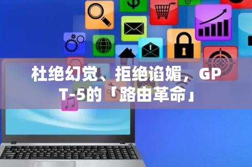 杜绝幻觉、拒绝谄媚，GPT-5的「路由革命」
