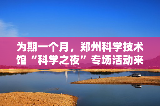 为期一个月，郑州科学技术馆“科学之夜”专场活动来了
