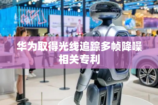 华为取得光线追踪多帧降噪相关专利