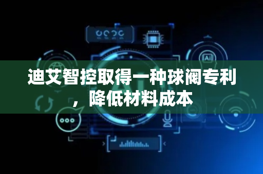 迪艾智控取得一种球阀专利，降低材料成本