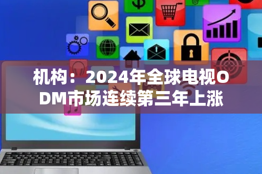 机构：2024年全球电视ODM市场连续第三年上涨