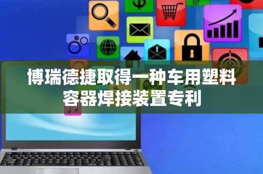 博瑞德捷取得一种车用塑料容器焊接装置专利
