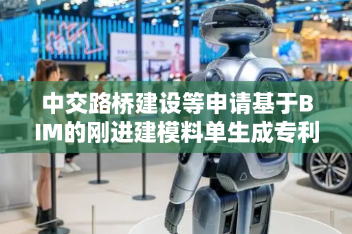 中交路桥建设等申请基于BIM的刚进建模料单生成专利，精确计算物料用量避免浪费或不足