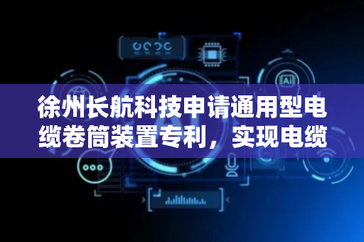 徐州长航科技申请通用型电缆卷筒装置专利，实现电缆收拢的均衡一致性