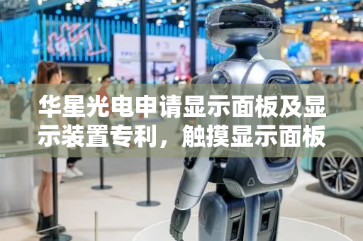 华星光电申请显示面板及显示装置专利，触摸显示面板时对应区域产生振动触感