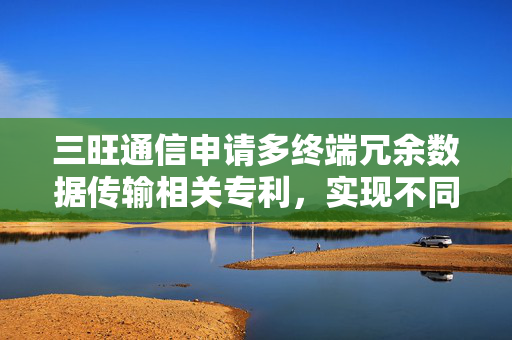 三旺通信申请多终端冗余数据传输相关专利，实现不同端口分别传出保留R-TAG和消除R-TAG标记