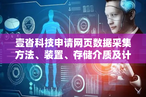 壹沓科技申请网页数据采集方法、装置、存储介质及计算机设备专利，提升在面对内容变化频繁、交互复杂的新型网页时网页数据采集的适应性