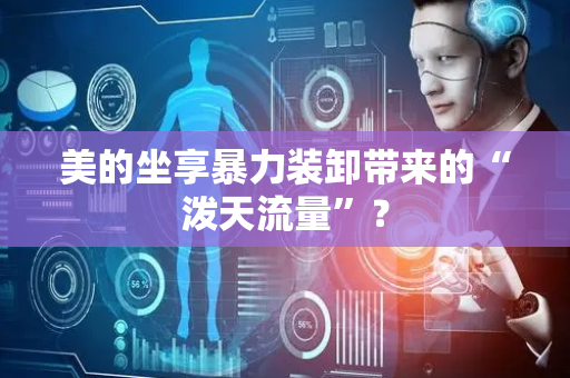 美的坐享暴力装卸带来的“泼天流量”？