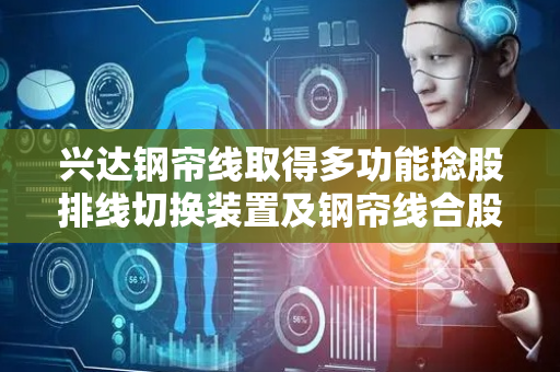兴达钢帘线取得多功能捻股排线切换装置及钢帘线合股成绳生产设备专利，能实现对不同型号工字轮和排线开档调整