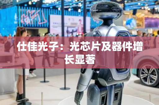仕佳光子：光芯片及器件增长显著