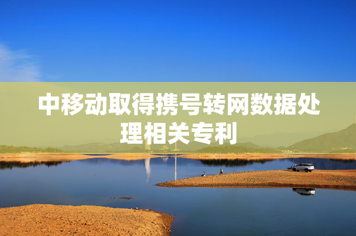 中移动取得携号转网数据处理相关专利